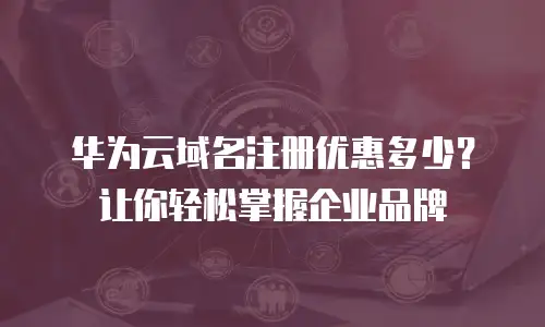 华为云域名注册优惠多少？让你轻松掌握企业品牌