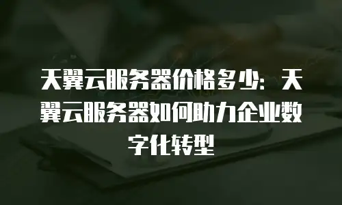 天翼云服务器价格多少：天翼云服务器如何助力企业数字化转型