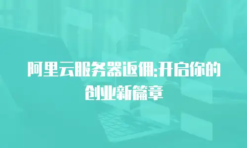 阿里云服务器返佣:开启你的创业新篇章