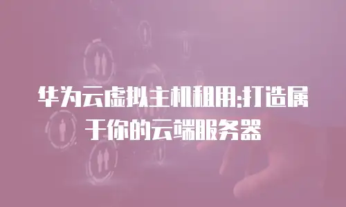 华为云虚拟主机租用:打造属于你的云端服务器