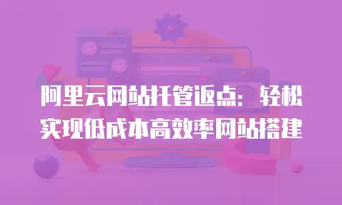 阿里云网站托管返点：轻松实现低成本高效率网站搭建