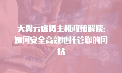 天翼云虚拟主机政策解读：如何安全高效地托管您的网站
