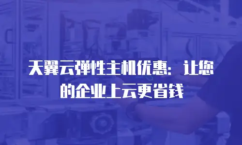天翼云弹性主机优惠：让您的企业上云更省钱