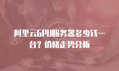 阿里云GPU服务器多少钱一台？价格走势分析