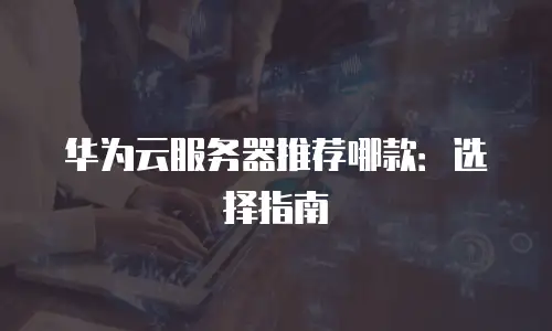 华为云服务器推荐哪款：选择指南
