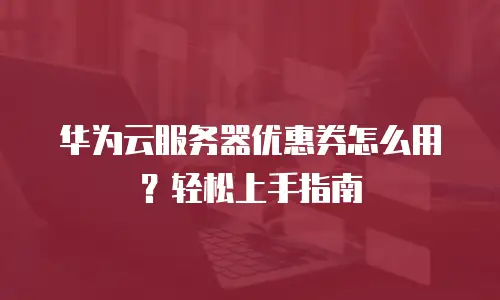 华为云服务器优惠券怎么用？轻松上手指南
