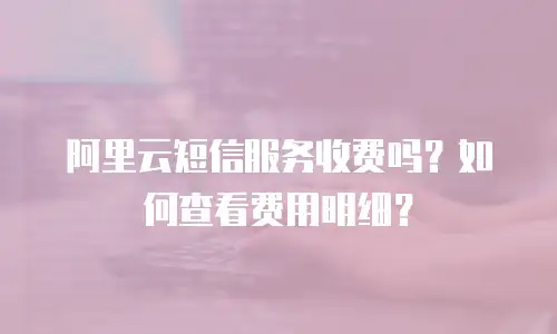阿里云短信服务收费吗？如何查看费用明细？