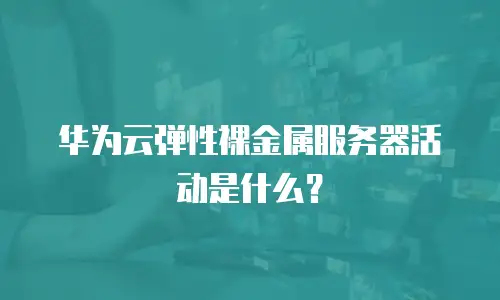 华为云弹性裸金属服务器活动是什么？