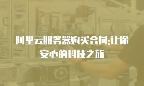 阿里云服务器购买合同:让你安心的科技之旅