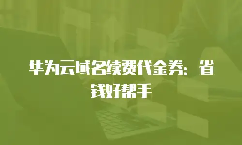 华为云域名续费代金券：省钱好帮手