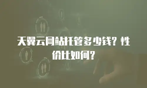 天翼云网站托管多少钱？性价比如何？