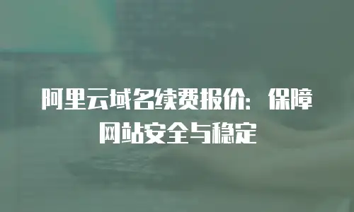 阿里云域名续费报价：保障网站安全与稳定