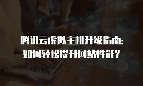 腾讯云虚拟主机升级指南：如何轻松提升网站性能？