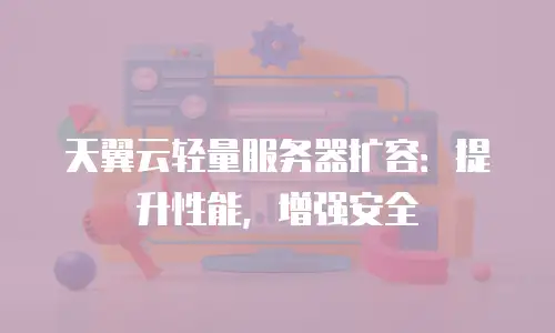 天翼云轻量服务器扩容：提升性能，增强安全