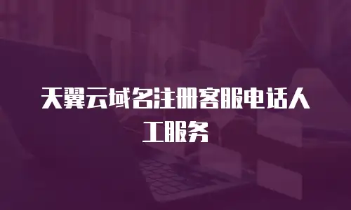 天翼云域名注册客服电话人工服务
