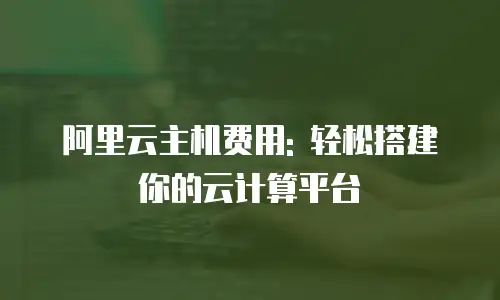 阿里云主机费用: 轻松搭建你的云计算平台
