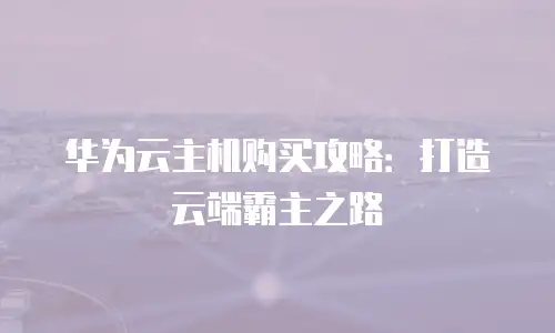 华为云主机购买攻略：打造云端霸主之路