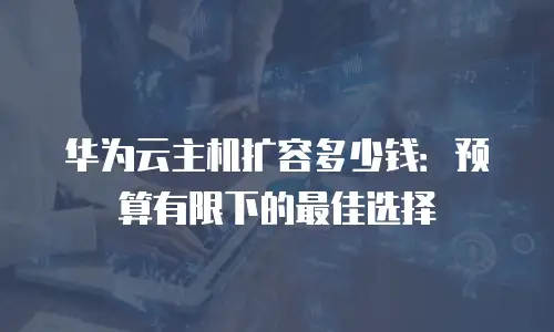 华为云主机扩容多少钱：预算有限下的最佳选择