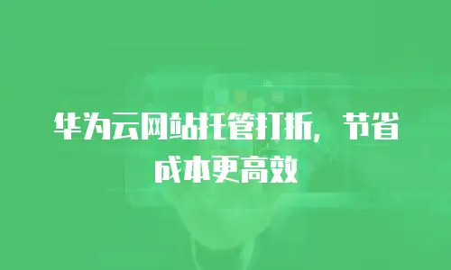华为云网站托管打折，节省成本更高效