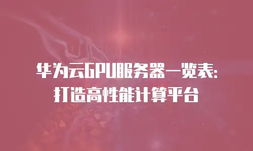 华为云GPU服务器一览表：打造高性能计算平台