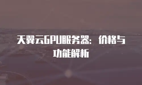 天翼云GPU服务器：价格与功能解析