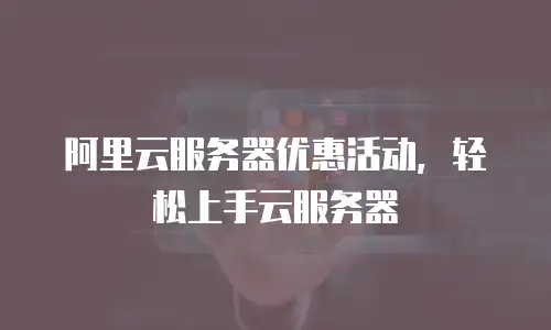 阿里云服务器优惠活动，轻松上手云服务器