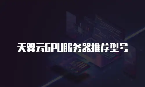 天翼云GPU服务器推荐型号
