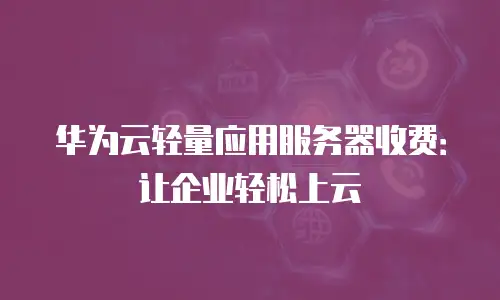 华为云轻量应用服务器收费：让企业轻松上云