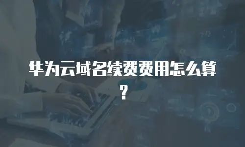 华为云域名续费费用怎么算？