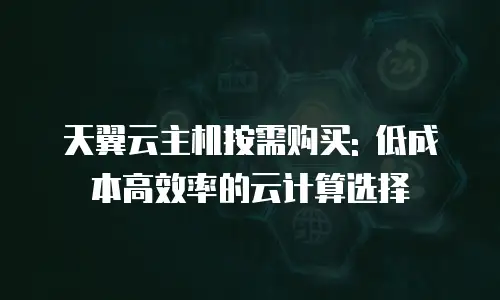 天翼云主机按需购买: 低成本高效率的云计算选择