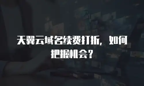 天翼云域名续费打折，如何把握机会？