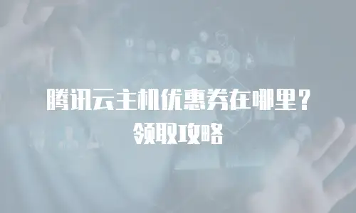 腾讯云主机优惠券在哪里？领取攻略