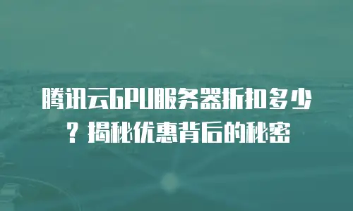 腾讯云GPU服务器折扣多少？揭秘优惠背后的秘密