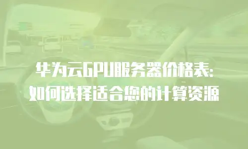 华为云GPU服务器价格表：如何选择适合您的计算资源