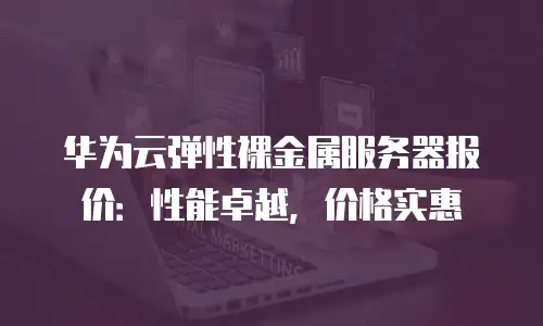 华为云弹性裸金属服务器报价：性能卓越，价格实惠