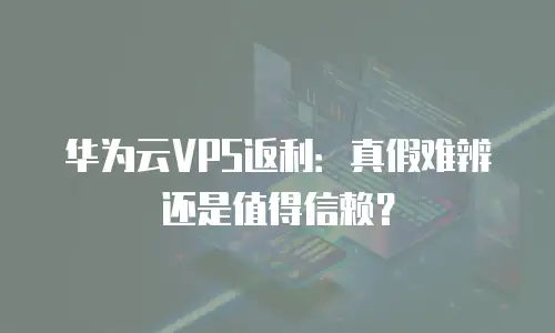 华为云VPS返利：真假难辨还是值得信赖？
