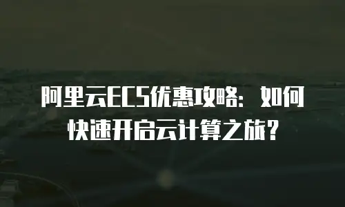 阿里云ECS优惠攻略：如何快速开启云计算之旅？