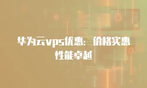 华为云vps优惠：价格实惠性能卓越