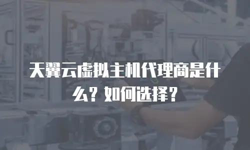 天翼云虚拟主机代理商是什么？如何选择？