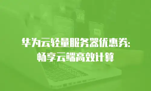 华为云轻量服务器优惠券：畅享云端高效计算