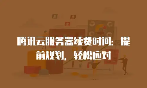 腾讯云服务器续费时间：提前规划，轻松应对