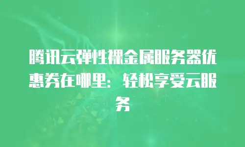 腾讯云弹性裸金属服务器优惠券在哪里：轻松享受云服务