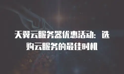 天翼云服务器优惠活动：选购云服务的最佳时机