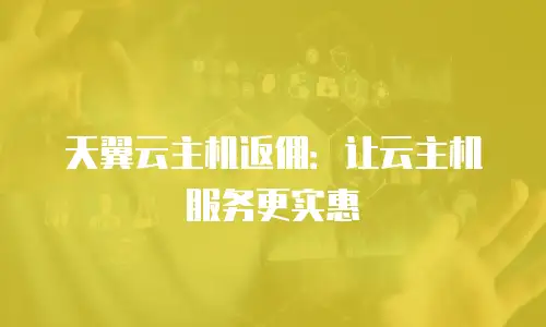 天翼云主机返佣：让云主机服务更实惠