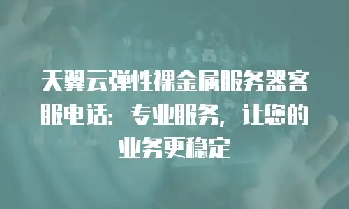 天翼云弹性裸金属服务器客服电话：专业服务，让您的业务更稳定