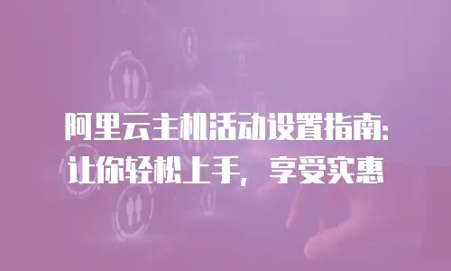 阿里云主机活动设置指南：让你轻松上手，享受实惠