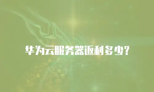 华为云服务器返利多少？