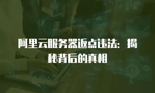 阿里云服务器返点违法：揭秘背后的真相