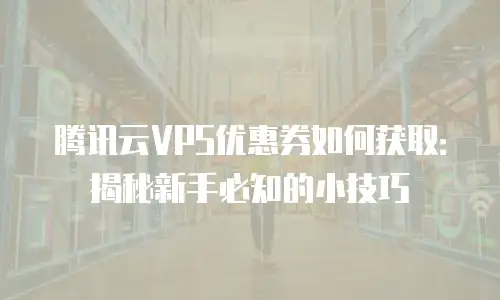 腾讯云VPS优惠券如何获取：揭秘新手必知的小技巧