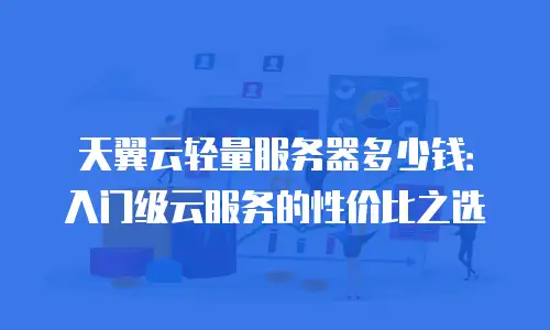 天翼云轻量服务器多少钱：入门级云服务的性价比之选